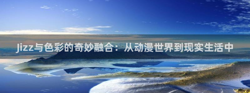 里番里番动漫在线观看：Jizz与色彩的奇妙融合：从动漫世界到现实生活中配图