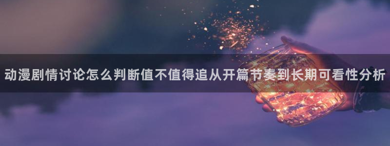 3d动漫里番在线观看：动漫剧情讨论怎么判断值不值得追从开篇节奏到长期可看性分析配图
