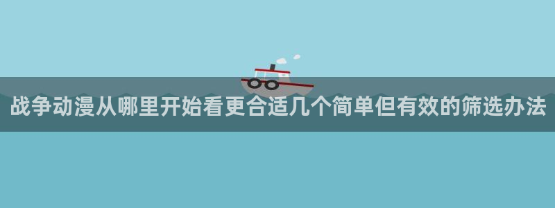 里番午夜动漫在线观看:战争动漫从哪里开始看更合适几个简单但有效的筛选办法配图