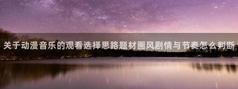 里番肉片动漫在线观看:关于动漫音乐的观看选择思路题材画风剧情与节奏怎么判断配图