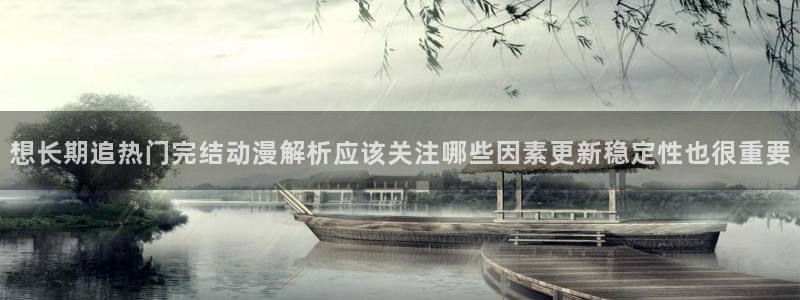 h里番动漫在线观看:想长期追热门完结动漫解析应该关注哪些因素更新稳定性也很重要配图