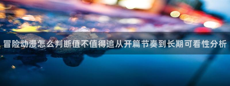里番动漫在线观看网站：冒险动漫怎么判断值不值得追从开篇节奏到长期可看性分析配图