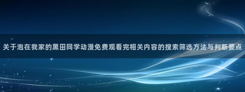 有码里番动漫在线观看:关于泡在我家的黑田同学动漫免费观看完相关内容的搜索筛选方法与判断要点配图