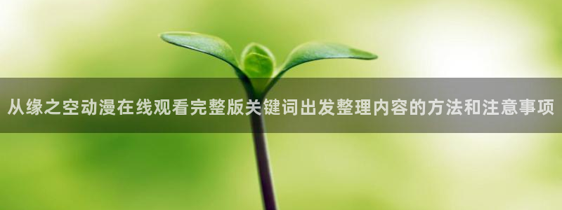 里番在线观看全集动漫:从缘之空动漫在线观看完整版关键词出发整理内容的方法和注意事项配图