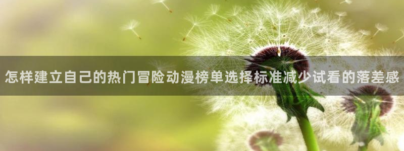 里番邪恶动漫在线观看:怎样建立自己的热门冒险动漫榜单选择标准减少试看的落差感配图