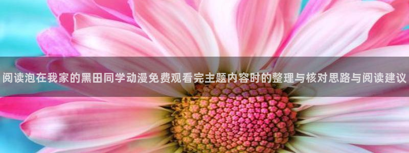 里 番动漫在线观看:阅读泡在我家的黑田同学动漫免费观看完主题内容时的整理与核对思路与阅读建议配图