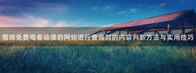 咸番里番动漫在线观看：围绕免费观看动漫的网站进行查询时的内容判断方法与实用技巧配图